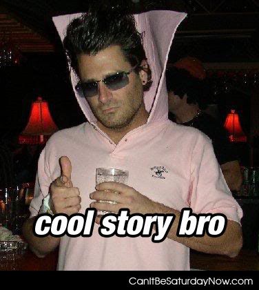 cool story bro. that is one cool story bro