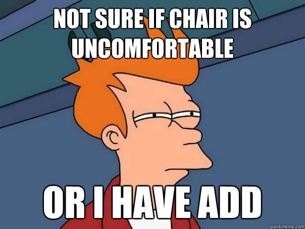 Chair is uncomfortable - Not sure if chair is uncomfortable, or I have ADD