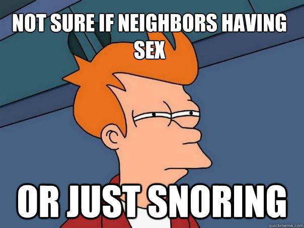 Neighbors haveing sex - not sure if neighbors having sex, or just snoring