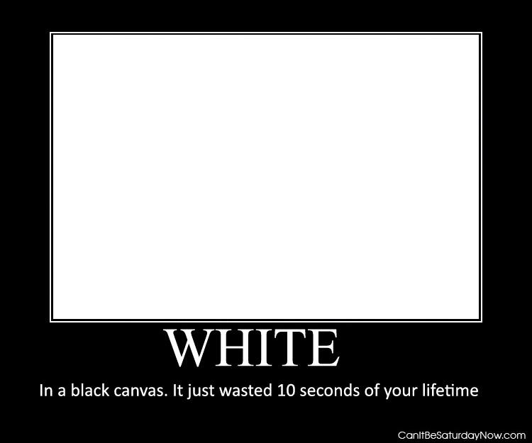 White on black - you just wasted 10 seconds of your life