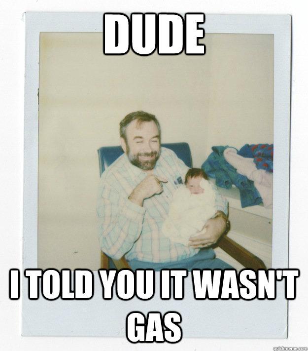 Dude - I told you it wasn't gas