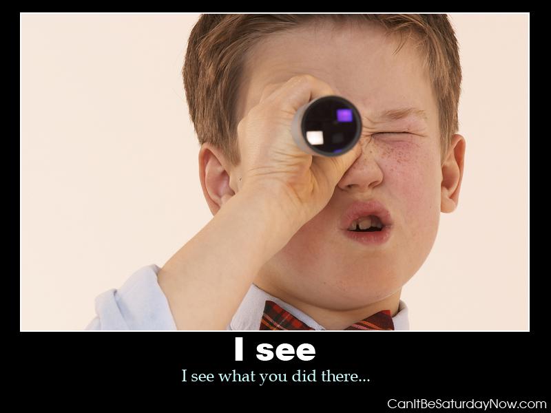 I see kid - this kid saw what you did there.