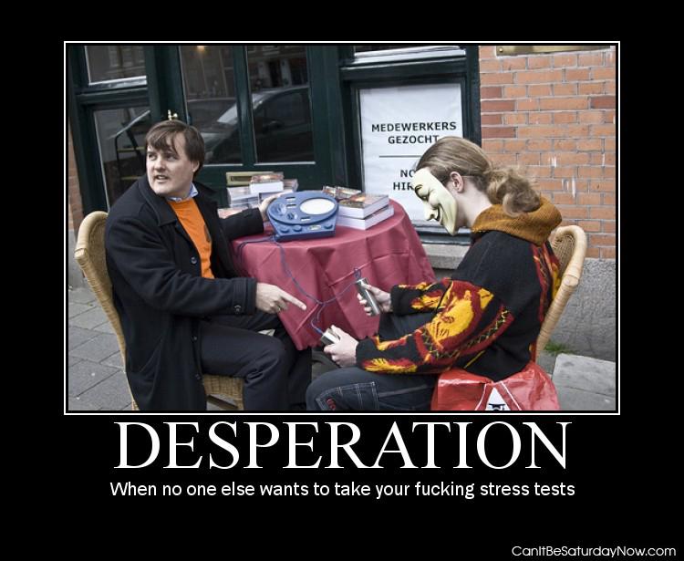 Desperation stress - because no one else would take it