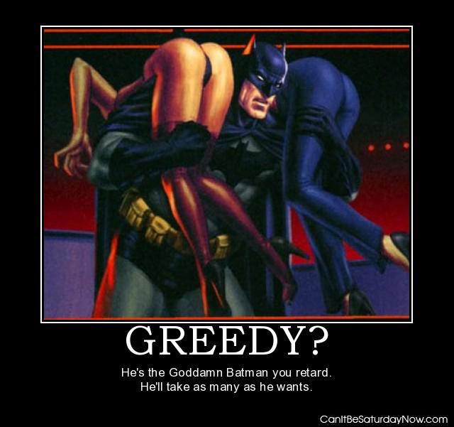 Greedy batman - he is batman let him have as many as he wants
