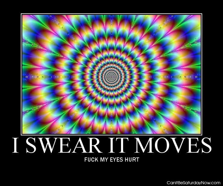 It moves - it hurts my eyes