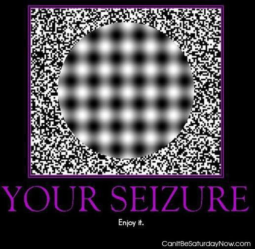 Seizure - please enjoy your seizure