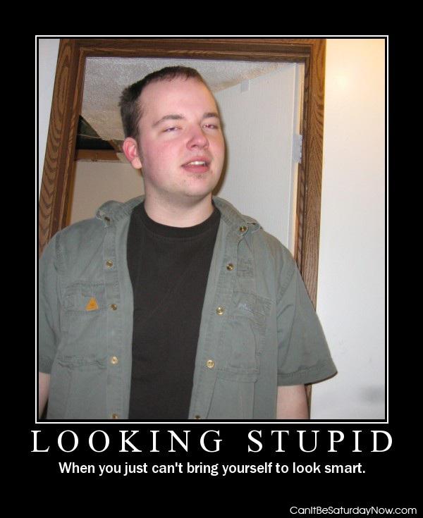 Looking stupid - you can do nothing but look stupid