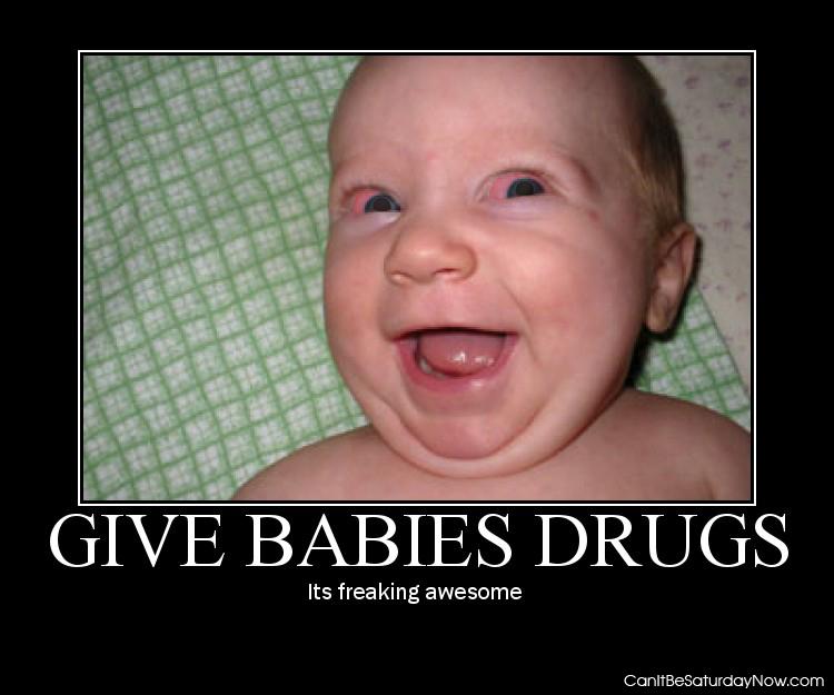 Give babies drugs - its fun to watch