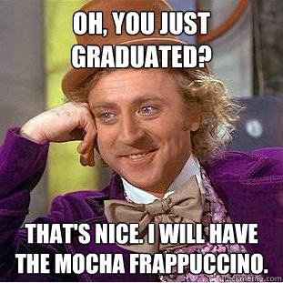 Oh you just graduated - Oh, you just graduated. That's nice. I will have the mocha frappuccino.