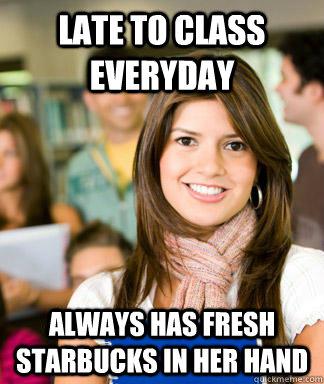 Late to class everyday - Always has fresh starbucks in her hand
