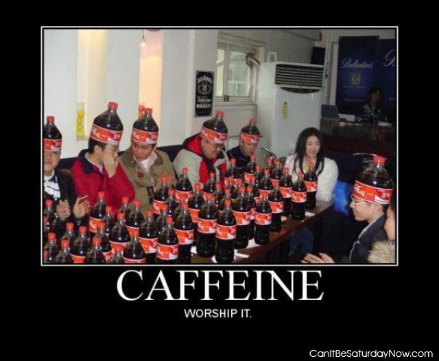 Worship cafeine - cause its good for you