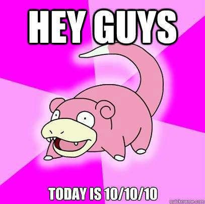 Hey guys - Slowpoke wants to get you to look at the date